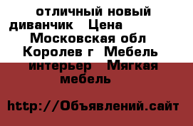 отличный новый диванчик › Цена ­ 18 500 - Московская обл., Королев г. Мебель, интерьер » Мягкая мебель   